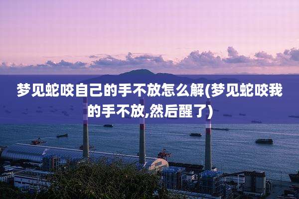 梦见蛇咬自己的手不放怎么解(梦见蛇咬我的手不放,然后醒了)