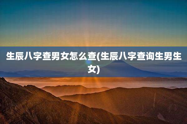 生辰八字查男女怎么查(生辰八字查询生男生女)