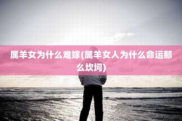 属羊女为什么难嫁(属羊女人为什么命运那么坎坷)