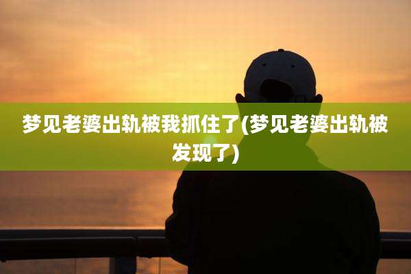 梦见老婆出轨被我抓住了(梦见老婆出轨被发现了)