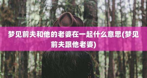 梦见前夫和他的老婆在一起什么意思(梦见前夫跟他老婆)