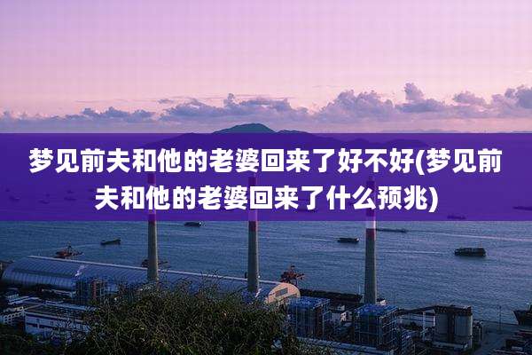 梦见前夫和他的老婆回来了好不好(梦见前夫和他的老婆回来了什么预兆)