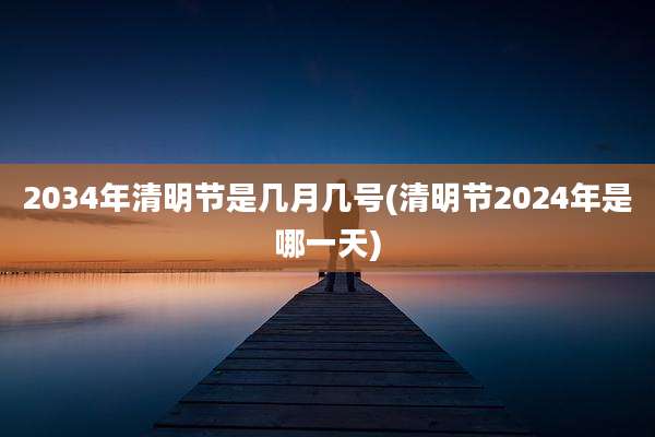 2034年清明节是几月几号(清明节2024年是哪一天)