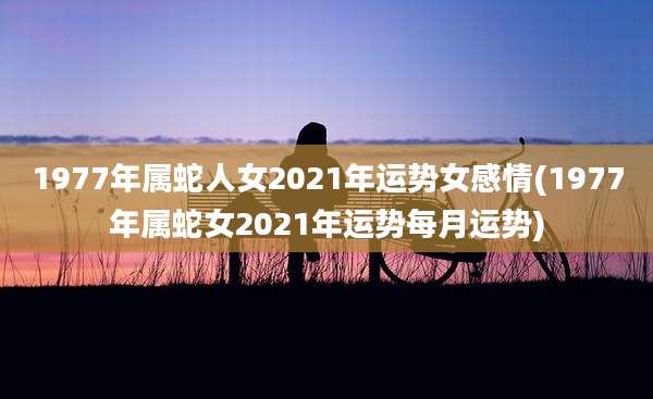 1977年属蛇人女2021年运势女感情(1977年属蛇女2021年运势每月运势)
