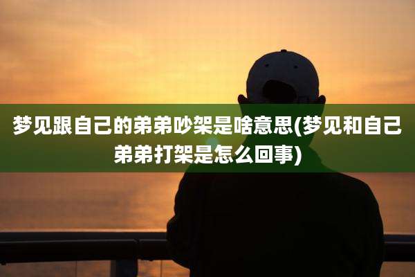 梦见跟自己的弟弟吵架是啥意思(梦见和自己弟弟打架是怎么回事)