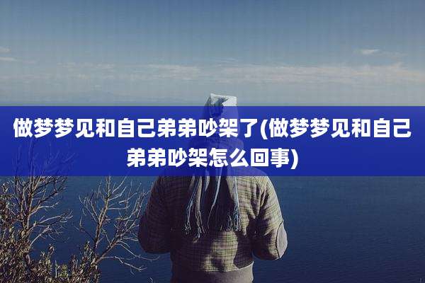 做梦梦见和自己弟弟吵架了(做梦梦见和自己弟弟吵架怎么回事)
