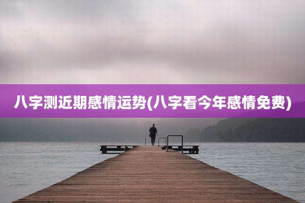 八字测近期感情运势(八字看今年感情免费)