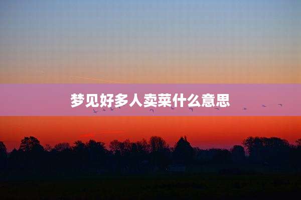 梦见好多人卖菜什么意思