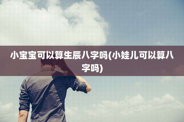 小宝宝可以算生辰八字吗(小娃儿可以算八字吗)