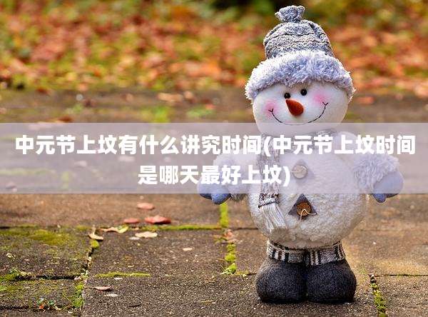中元节上坟有什么讲究时间(中元节上坟时间是哪天最好上坟)