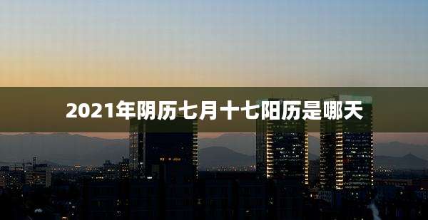 2021年阴历七月十七阳历是哪天