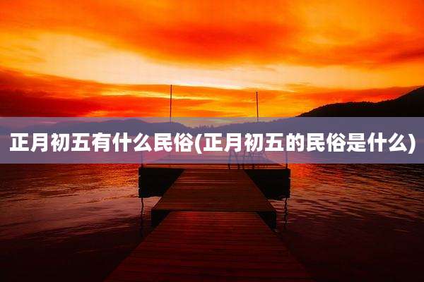 正月初五有什么民俗(正月初五的民俗是什么)