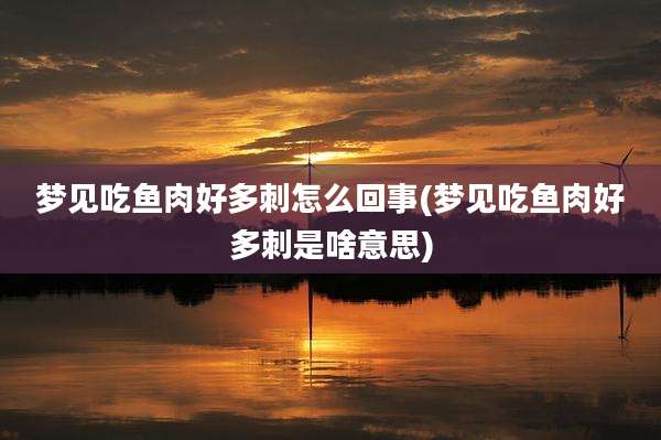 梦见吃鱼肉好多刺怎么回事(梦见吃鱼肉好多刺是啥意思)