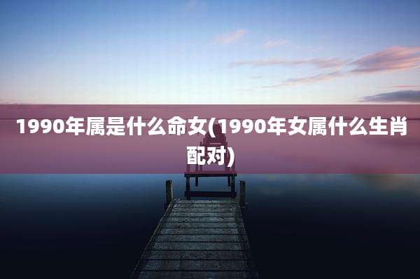 1990年属是什么命女(1990年女属什么生肖配对)
