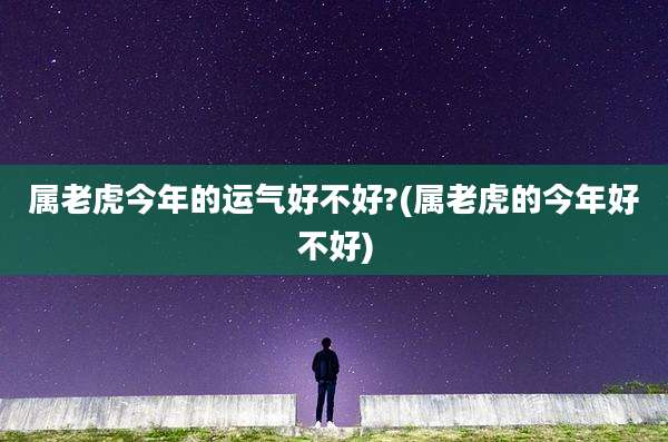 属老虎今年的运气好不好?(属老虎的今年好不好)