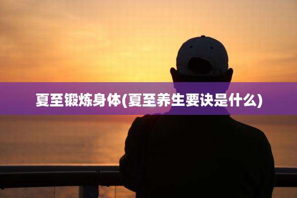 夏至锻炼身体(夏至养生要诀是什么)