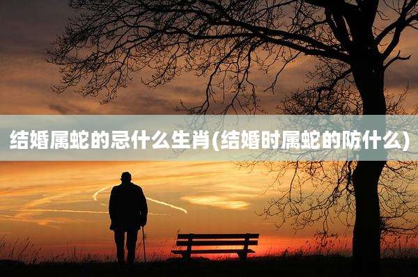 结婚属蛇的忌什么生肖(结婚时属蛇的防什么)