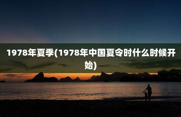 1978年夏季(1978年中国夏令时什么时候开始)
