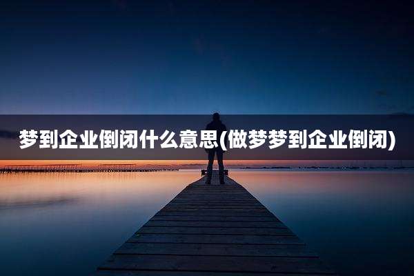 梦到企业倒闭什么意思(做梦梦到企业倒闭)