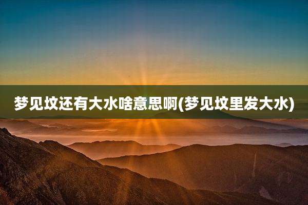 梦见坟还有大水啥意思啊(梦见坟里发大水)