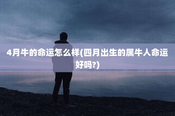 4月牛的命运怎么样(四月出生的属牛人命运好吗?)