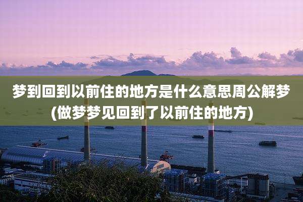 梦到回到以前住的地方是什么意思周公解梦(做梦梦见回到了以前住的地方)