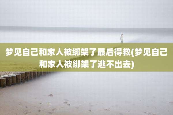 梦见自己和家人被绑架了最后得救(梦见自己和家人被绑架了逃不出去)