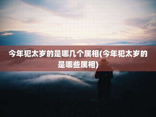 今年犯太岁的是哪几个属相(今年犯太岁的是哪些属相)