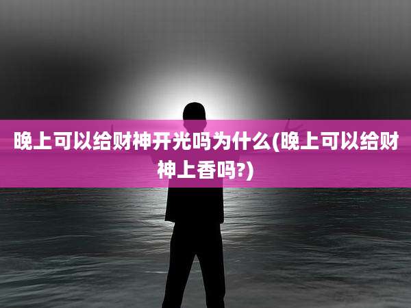 晚上可以给财神开光吗为什么(晚上可以给财神上香吗?)