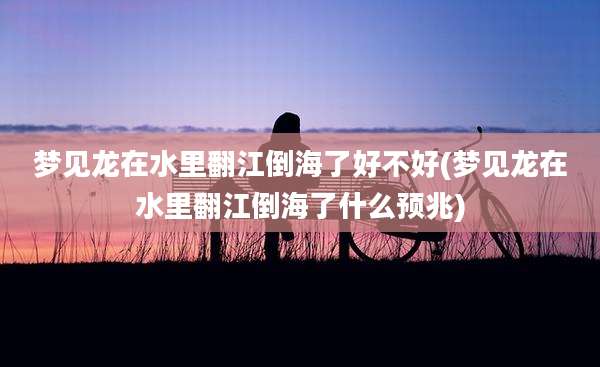 梦见龙在水里翻江倒海了好不好(梦见龙在水里翻江倒海了什么预兆)