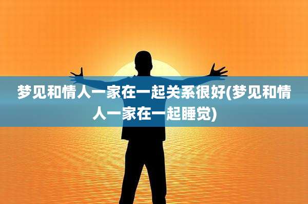 梦见和情人一家在一起关系很好(梦见和情人一家在一起睡觉)