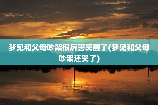 梦见和父母吵架很厉害哭醒了(梦见和父母吵架还哭了)