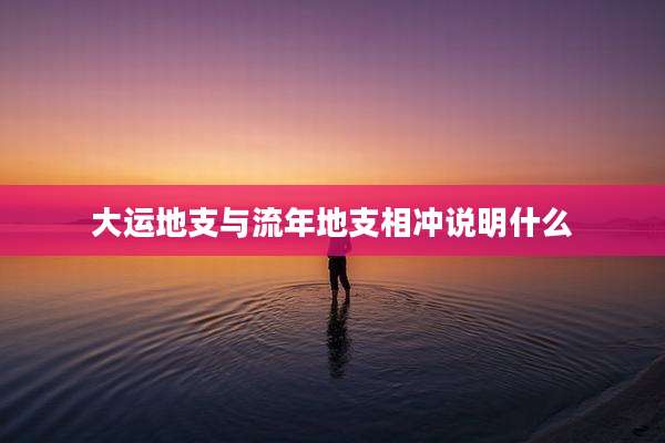 大运地支与流年地支相冲说明什么