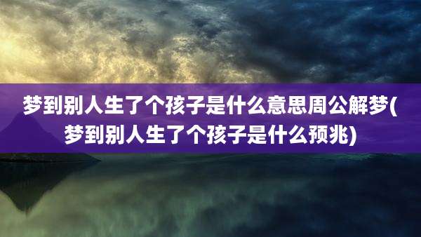 梦到别人生了个孩子是什么意思周公解梦(梦到别人生了个孩子是什么预兆)