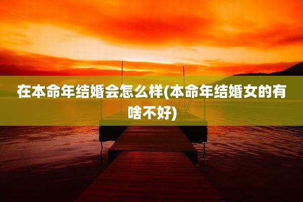 在本命年结婚会怎么样(本命年结婚女的有啥不好)
