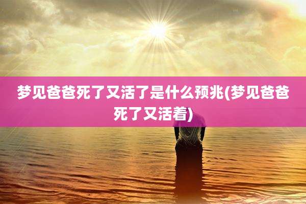 梦见爸爸死了又活了是什么预兆(梦见爸爸死了又活着)