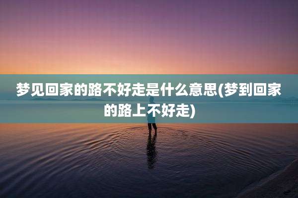 梦见回家的路不好走是什么意思(梦到回家的路上不好走)
