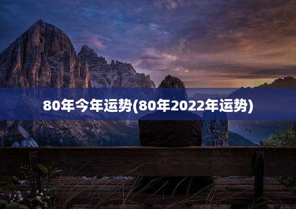 80年今年运势(80年2022年运势)