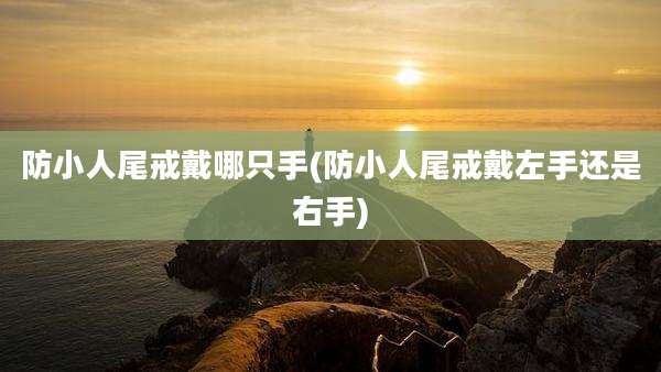防小人尾戒戴哪只手(防小人尾戒戴左手还是右手)