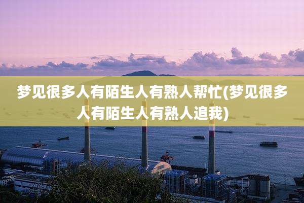 梦见很多人有陌生人有熟人帮忙(梦见很多人有陌生人有熟人追我)