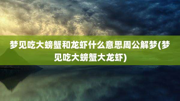 梦见吃大螃蟹和龙虾什么意思周公解梦(梦见吃大螃蟹大龙虾)
