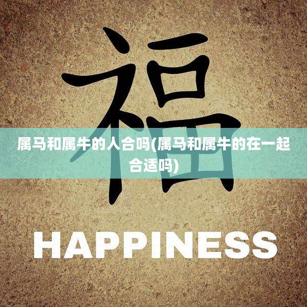 属马和属牛的人合吗(属马和属牛的在一起合适吗)