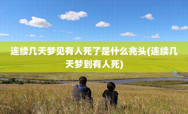 连续几天梦见有人死了是什么兆头(连续几天梦到有人死)