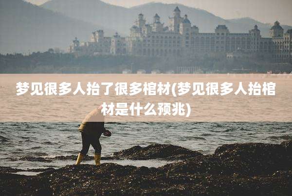 梦见很多人抬了很多棺材(梦见很多人抬棺材是什么预兆)