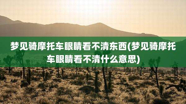 梦见骑摩托车眼睛看不清东西(梦见骑摩托车眼睛看不清什么意思)