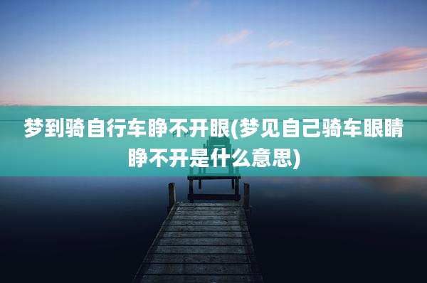 梦到骑自行车睁不开眼(梦见自己骑车眼睛睁不开是什么意思)