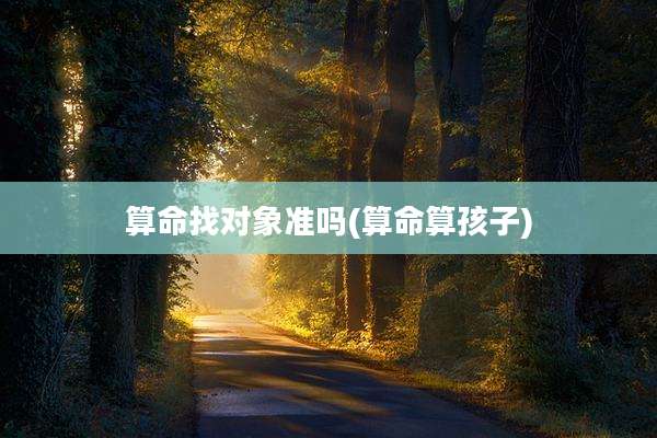 算命找对象准吗(算命算孩子)
