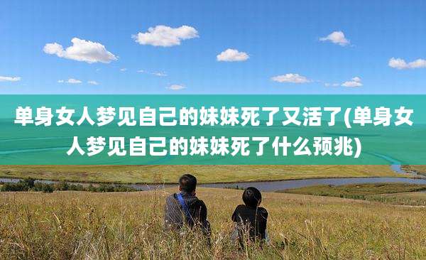 单身女人梦见自己的妹妹死了又活了(单身女人梦见自己的妹妹死了什么预兆)