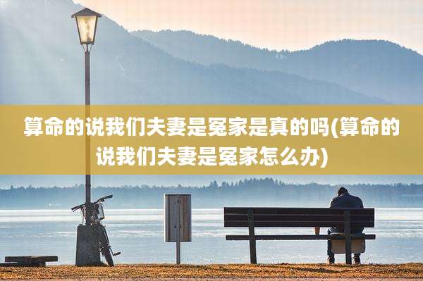 算命的说我们夫妻是冤家是真的吗(算命的说我们夫妻是冤家怎么办)