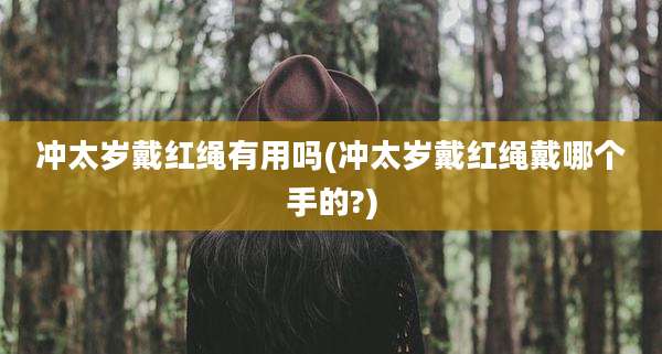 冲太岁戴红绳有用吗(冲太岁戴红绳戴哪个手的?)